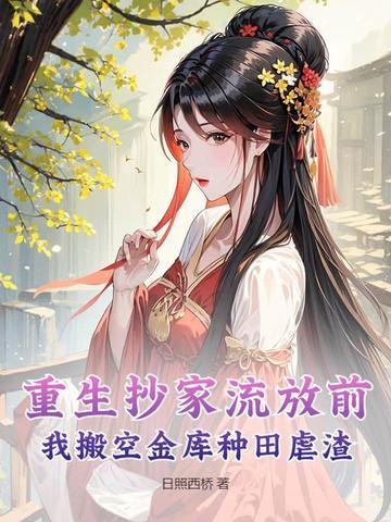 重生抄家流放前,我搬空金库种田虐渣